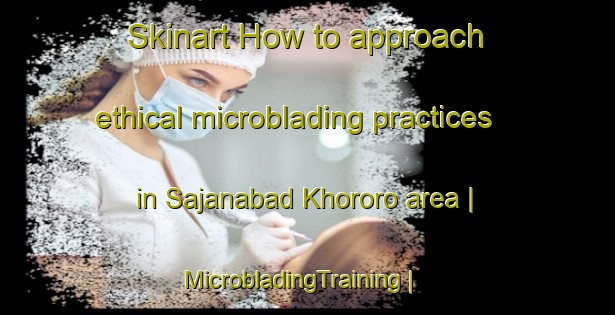 Skinart How to approach ethical microblading practices in Sajanabad Khororo area | MicrobladingTraining | MicrobladingClasses | SkinartTraining-Pakistan